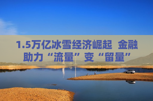 1.5万亿冰雪经济崛起  金融助力“流量”变“留量”