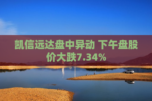 凯信远达盘中异动 下午盘股价大跌7.34%