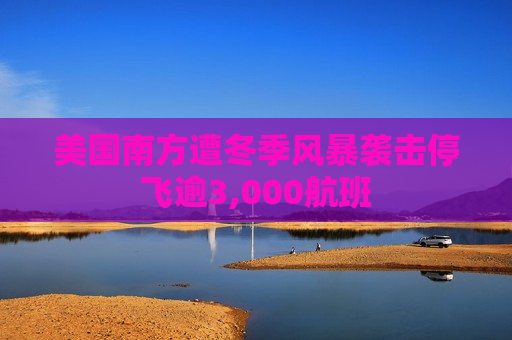 美国南方遭冬季风暴袭击停飞逾3,000航班