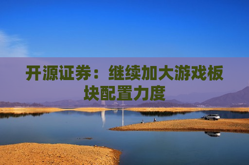 开源证券：继续加大游戏板块配置力度  第1张