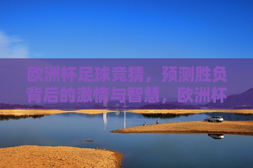 欧洲杯足球竞猜，预测胜负背后的 *** 与智慧，欧洲杯足球竞猜， *** 与智慧交织的胜负预测，欧洲杯足球竞猜， *** 与智慧交织的胜负预测