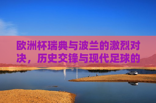 欧洲杯瑞典与波兰的激烈对决，历史交锋与现代足球的碰撞