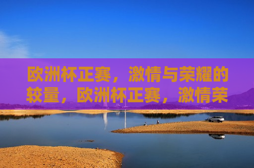 欧洲杯正赛， *** 与荣耀的较量，欧洲杯正赛， *** 荣耀的巅峰对决，欧洲杯正赛， *** 与荣耀的巅峰对决