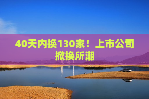 40天内换130家！上市公司掀换所潮  第1张