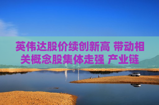 英伟达股价续创新高 带动相关概念股集体走强 产业链对AI算力的需求或将进一步扩张