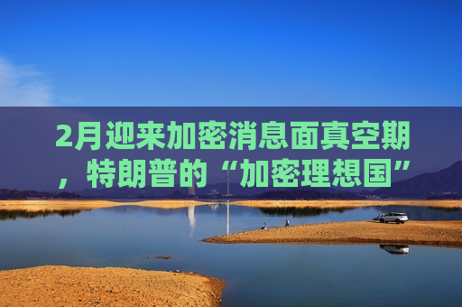 2月迎来加密消息面真空期，特朗普的“加密理想国”何去何从？
