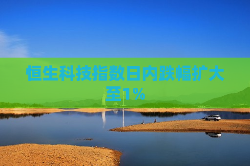 恒生科技指数日内跌幅扩大至1%
