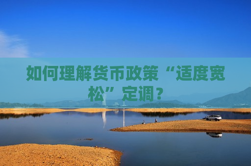 如何理解货币政策“适度宽松”定调？