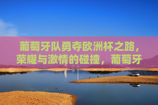 葡萄牙队勇夺欧洲杯之路，荣耀与 *** 的碰撞，葡萄牙队荣耀夺冠，欧洲杯之路的 *** 与荣耀，葡萄牙队荣耀夺冠，欧洲杯之路的 *** 与荣耀  第1张