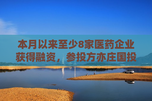 本月以来至少8家医药企业获得融资，参投方亦庄国投等国资频现身  第1张