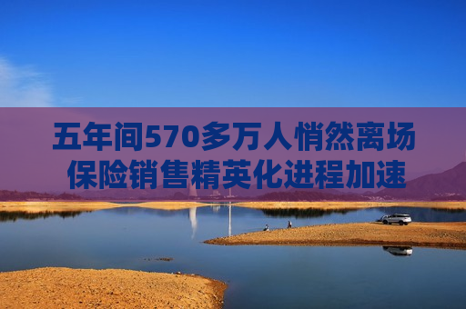五年间570多万人悄然离场 保险销售精英化进程加速