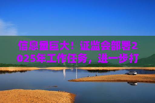 信息量巨大！ *** 部署2025年工作任务，进一步打通中长期资金入市卡点堵点
