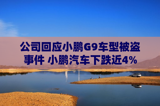 公司回应小鹏G9车型被盗事件 小鹏汽车下跌近4%