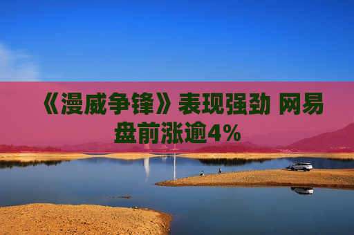 《漫威争锋》表现强劲 网易盘前涨逾4%