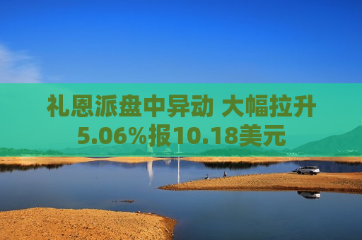礼恩派盘中异动 大幅拉升5.06%报10.18美元