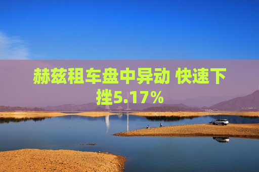 赫兹租车盘中异动 快速下挫5.17%