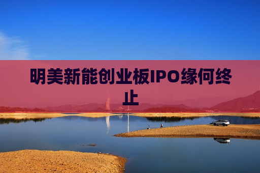 明美新能创业板IPO缘何终止