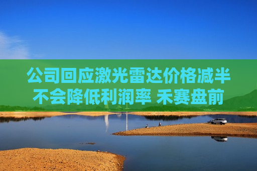 公司回应激光雷达价格减半不会降低利润率 禾赛盘前涨逾9%  第1张
