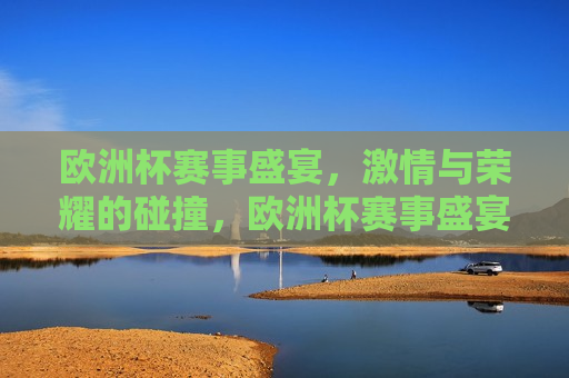 欧洲杯赛事盛宴， *** 与荣耀的碰撞，欧洲杯赛事盛宴， *** 碰撞，荣耀之争，欧洲杯赛事盛宴， *** 碰撞，荣耀之争