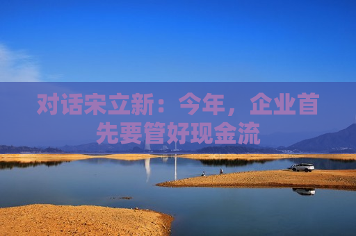 对话宋立新：今年，企业首先要管好现金流