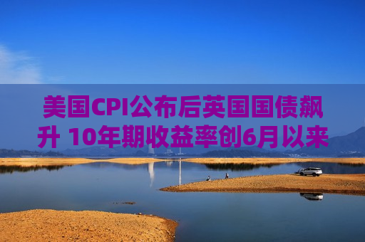 美国CPI公布后英国国债飙升 10年期收益率创6月以来更大跌幅  第1张