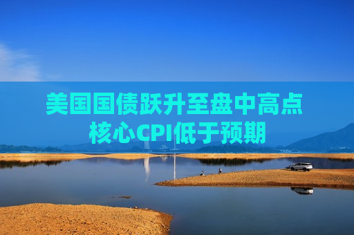 美国国债跃升至盘中高点 核心CPI低于预期