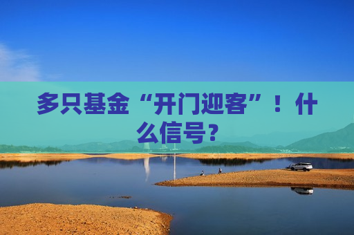 多只基金“开门迎客”！什么信号？  第1张