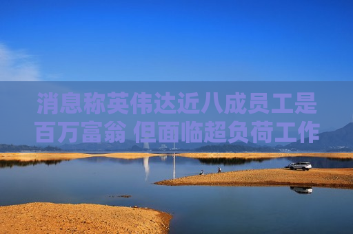 消息称英伟达近八成员工是百万富翁 但面临超负荷工作压力
