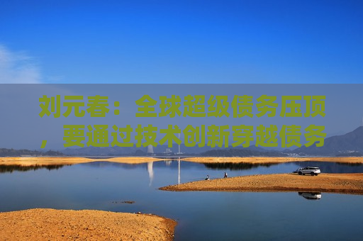 刘元春：全球超级债务压顶，要通过技术创新穿越债务周期