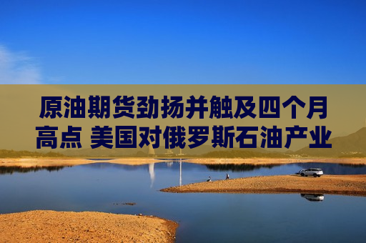 原油期货劲扬并触及四个月高点 美国对俄罗斯石油产业祭出制裁  第1张
