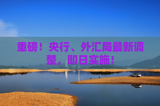 重磅！央行、外汇局最新调整，即日实施！