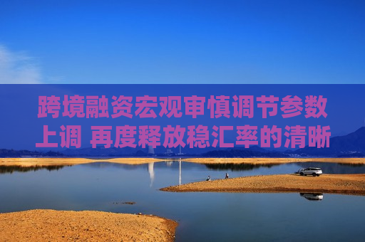 跨境融资宏观审慎调节参数上调 再度释放稳汇率的清晰政策信号