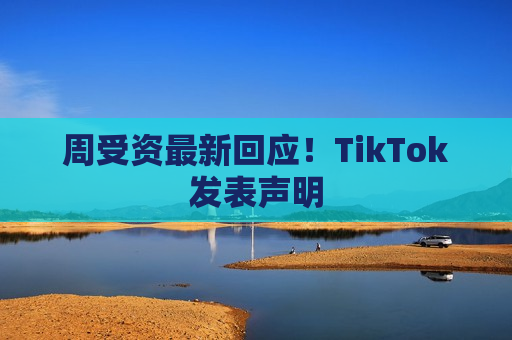 周受资最新回应！TikTok发表声明  第1张