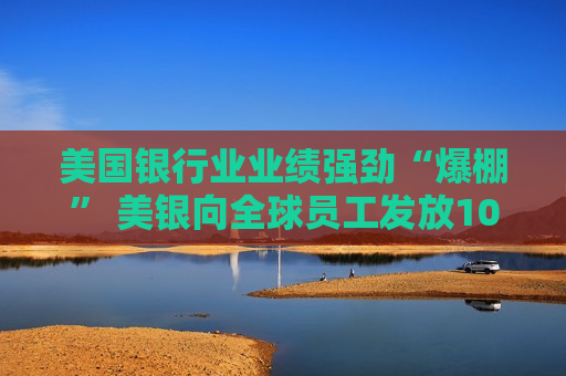 美国银行业业绩强劲“爆棚” 美银向全球员工发放10亿美元股票激励  第1张