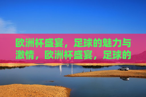 欧洲杯盛宴，足球的魅力与 *** ，欧洲杯盛宴，足球的魅力与 *** 之夜，欧洲杯盛宴，足球的魅力与 *** 之夜