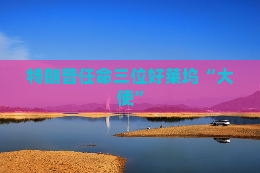 特朗普任命三位好莱坞“大使”