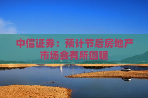 中信证券：预计节后房地产市场会有所回暖