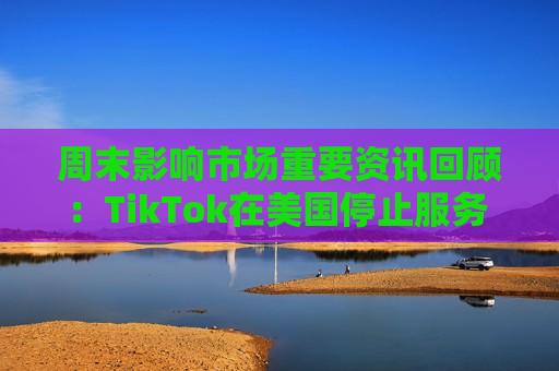 周末影响市场重要资讯回顾：TikTok在美国停止服务 8部门部署汽车以旧换新工作