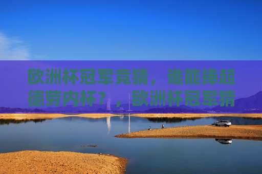 欧洲杯冠军竞猜，谁能捧起德劳内杯？，欧洲杯冠军猜想，谁能勇夺德劳内杯？，欧洲杯冠军猜想，谁能勇夺德劳内杯？