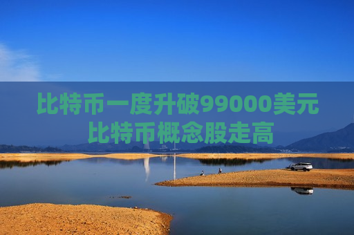比特币一度升破99000美元 比特币概念股走高