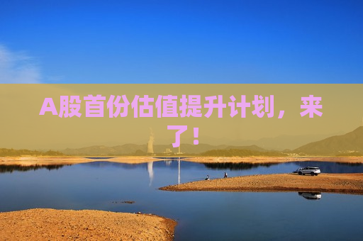 A股首份估值提升计划，来了！  第1张