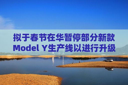 拟于春节在华暂停部分新款Model Y生产线以进行升级 特斯拉涨逾5%