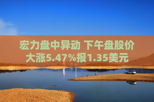 宏力盘中异动 下午盘股价大涨5.47%报1.35美元