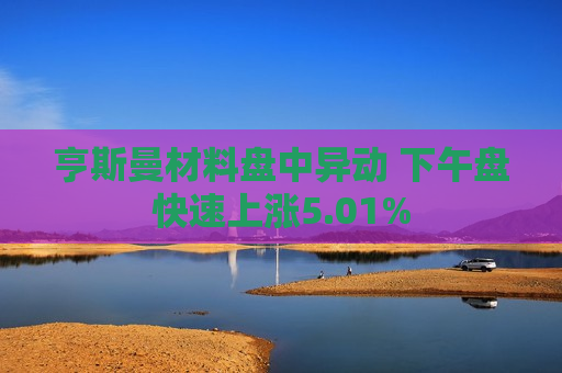 亨斯曼材料盘中异动 下午盘快速上涨5.01%