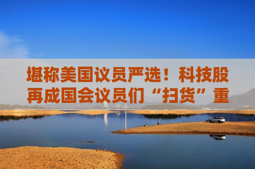 堪称美国议员严选！科技股再成国会议员们“扫货”重点