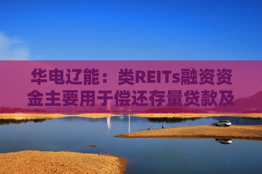 华电辽能：类REITs融资资金主要用于偿还存量贷款及新项目建设