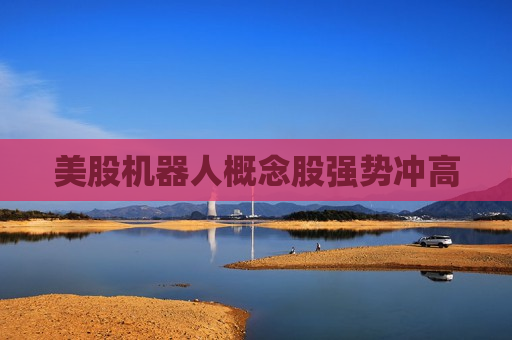 美股机器人概念股强势冲高