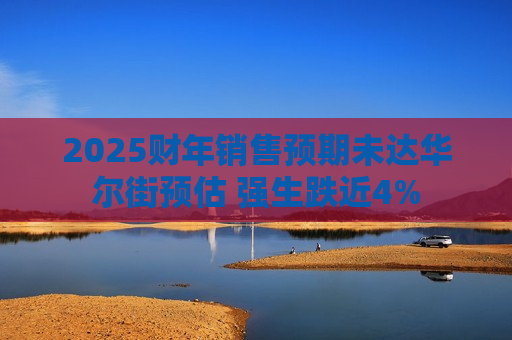 2025财年销售预期未达华尔街预估 强生跌近4%