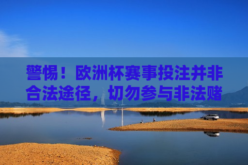 警惕！欧洲杯赛事投注并非合法途径，切勿参与非法赌博活动，欧洲杯赛事投注需谨慎，远离非法赌博活动，警惕非法赌博！欧洲杯赛事投注需谨慎