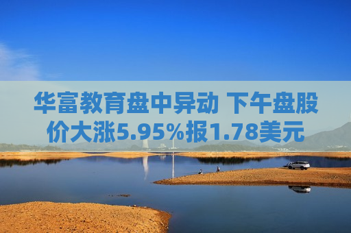 华富教育盘中异动 下午盘股价大涨5.95%报1.78美元